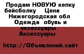 Продам НОВУЮ кепку-бейсболку  › Цена ­ 500 - Нижегородская обл. Одежда, обувь и аксессуары » Аксессуары   
